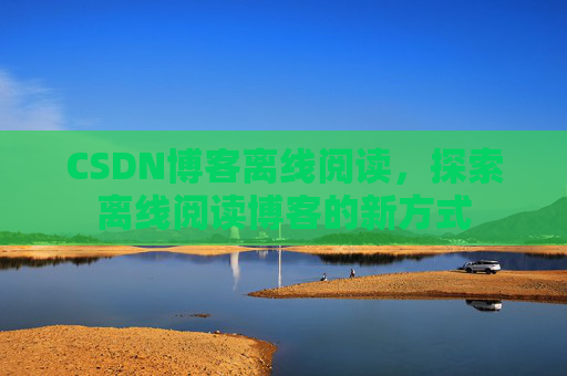 CSDN博客离线阅读，探索离线阅读博客的新方式